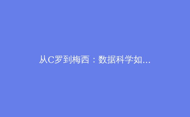 从C罗到梅西：数据科学如何重塑现代体育的战术分析与球员价值评估 - 4
